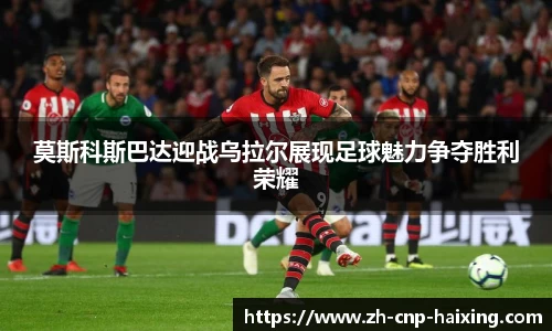 莫斯科斯巴达迎战乌拉尔展现足球魅力争夺胜利荣耀